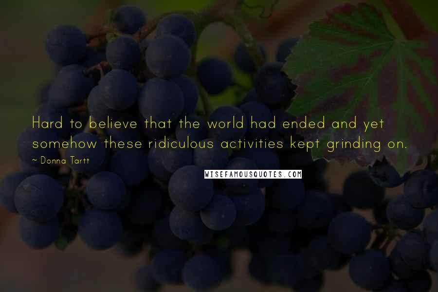 Donna Tartt Quotes: Hard to believe that the world had ended and yet somehow these ridiculous activities kept grinding on.