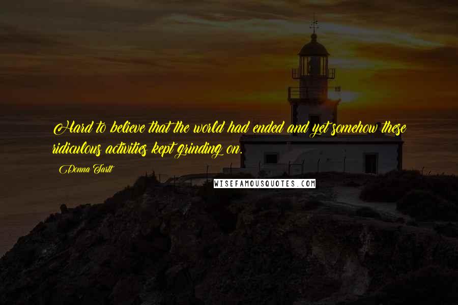 Donna Tartt Quotes: Hard to believe that the world had ended and yet somehow these ridiculous activities kept grinding on.