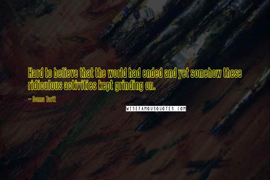 Donna Tartt Quotes: Hard to believe that the world had ended and yet somehow these ridiculous activities kept grinding on.