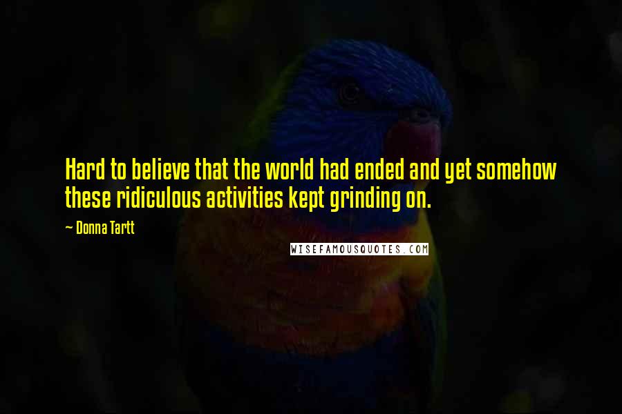 Donna Tartt Quotes: Hard to believe that the world had ended and yet somehow these ridiculous activities kept grinding on.