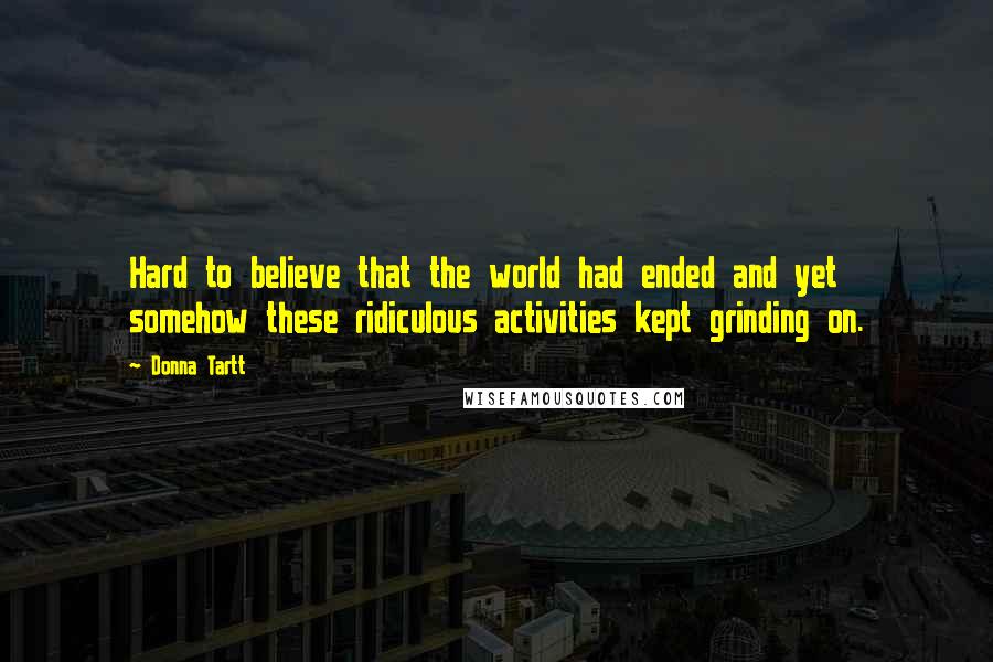 Donna Tartt Quotes: Hard to believe that the world had ended and yet somehow these ridiculous activities kept grinding on.