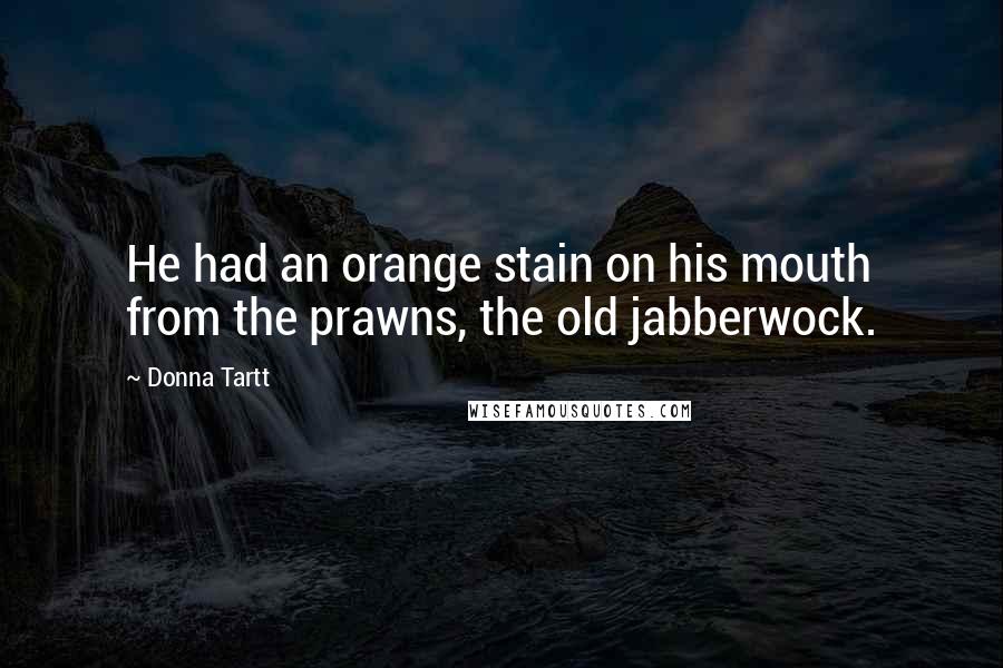 Donna Tartt Quotes: He had an orange stain on his mouth from the prawns, the old jabberwock.