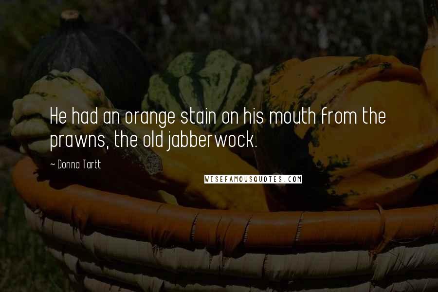 Donna Tartt Quotes: He had an orange stain on his mouth from the prawns, the old jabberwock.