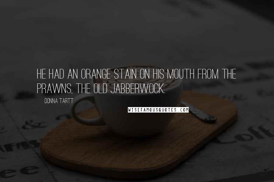 Donna Tartt Quotes: He had an orange stain on his mouth from the prawns, the old jabberwock.