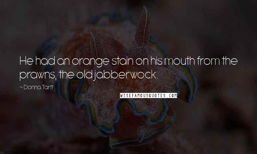 Donna Tartt Quotes: He had an orange stain on his mouth from the prawns, the old jabberwock.