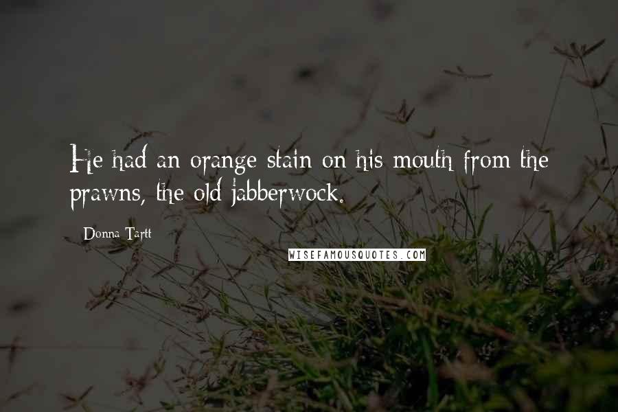 Donna Tartt Quotes: He had an orange stain on his mouth from the prawns, the old jabberwock.