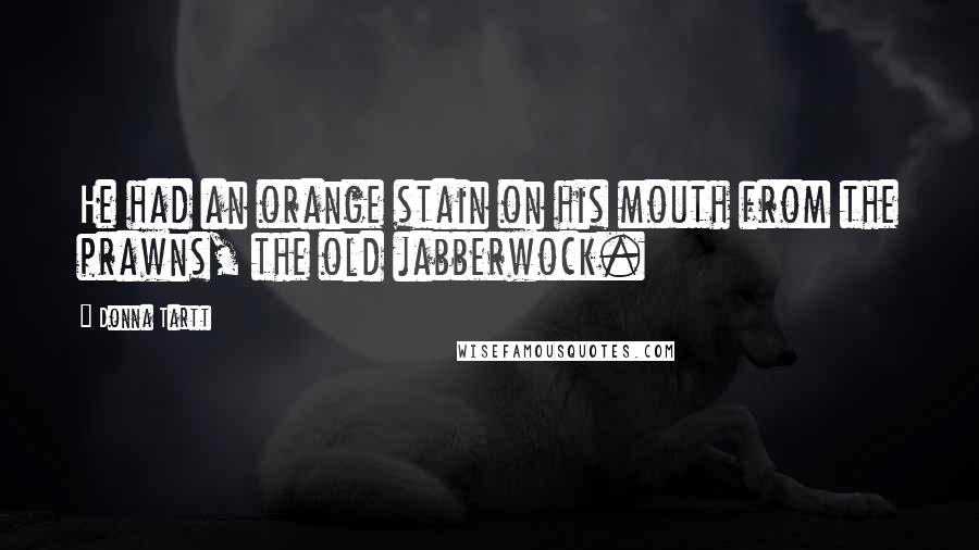 Donna Tartt Quotes: He had an orange stain on his mouth from the prawns, the old jabberwock.