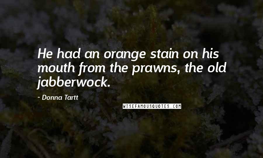 Donna Tartt Quotes: He had an orange stain on his mouth from the prawns, the old jabberwock.