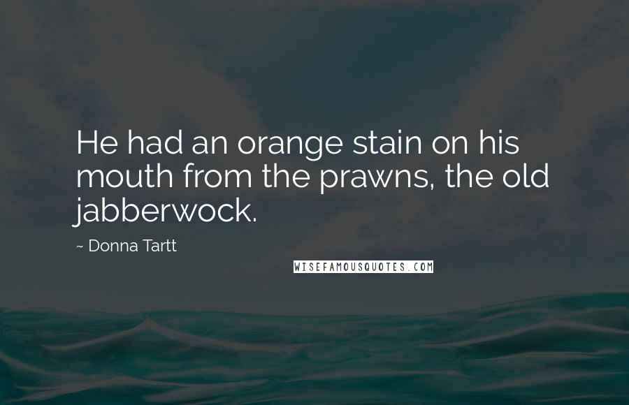 Donna Tartt Quotes: He had an orange stain on his mouth from the prawns, the old jabberwock.