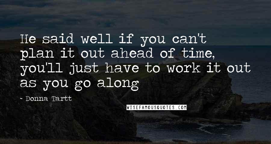 Donna Tartt Quotes: He said well if you can't plan it out ahead of time, you'll just have to work it out as you go along