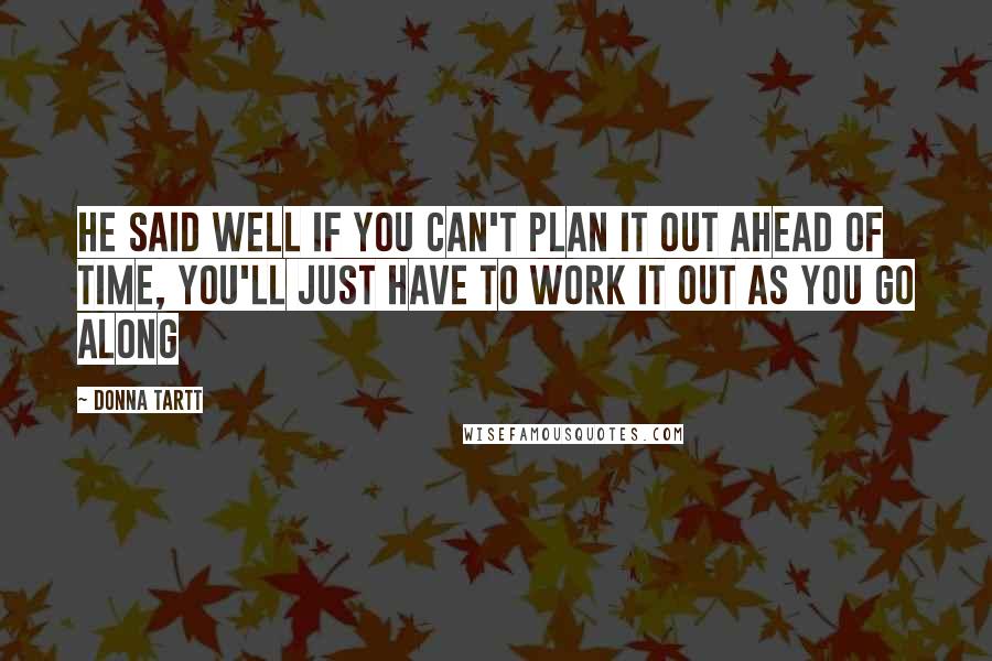 Donna Tartt Quotes: He said well if you can't plan it out ahead of time, you'll just have to work it out as you go along