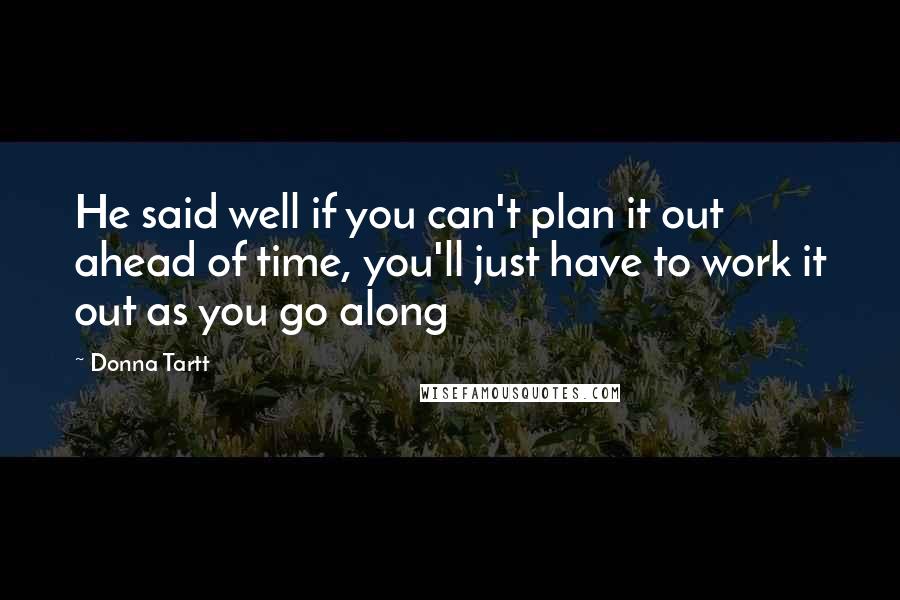Donna Tartt Quotes: He said well if you can't plan it out ahead of time, you'll just have to work it out as you go along