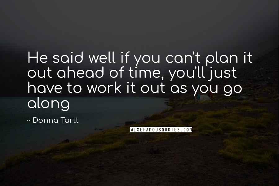 Donna Tartt Quotes: He said well if you can't plan it out ahead of time, you'll just have to work it out as you go along