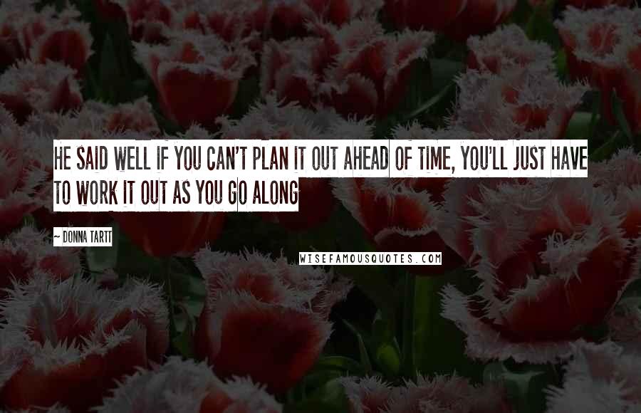 Donna Tartt Quotes: He said well if you can't plan it out ahead of time, you'll just have to work it out as you go along