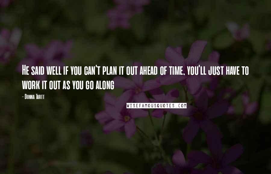 Donna Tartt Quotes: He said well if you can't plan it out ahead of time, you'll just have to work it out as you go along
