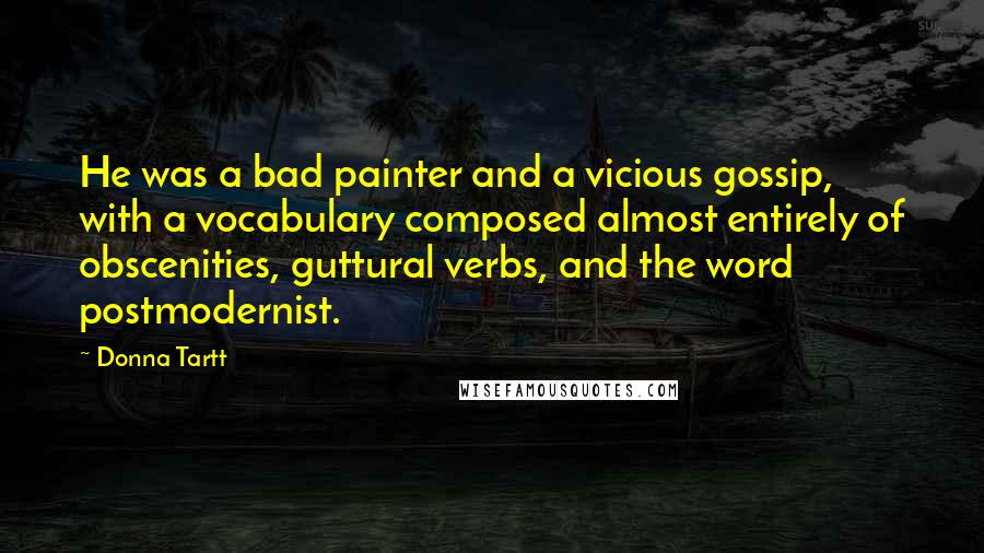 Donna Tartt Quotes: He was a bad painter and a vicious gossip, with a vocabulary composed almost entirely of obscenities, guttural verbs, and the word postmodernist.