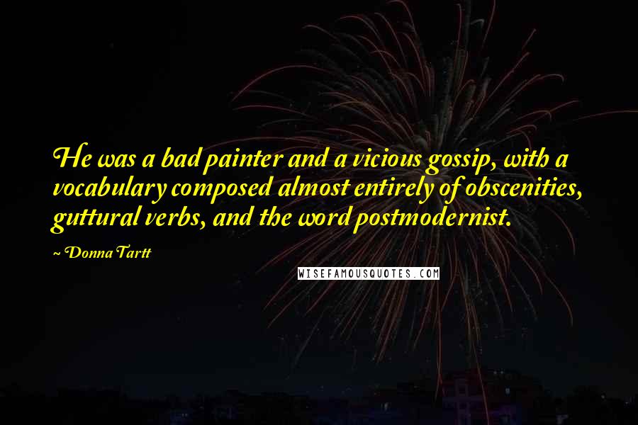 Donna Tartt Quotes: He was a bad painter and a vicious gossip, with a vocabulary composed almost entirely of obscenities, guttural verbs, and the word postmodernist.