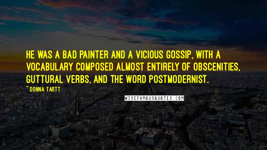 Donna Tartt Quotes: He was a bad painter and a vicious gossip, with a vocabulary composed almost entirely of obscenities, guttural verbs, and the word postmodernist.