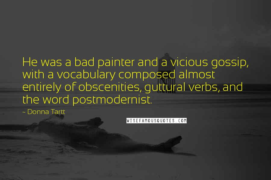 Donna Tartt Quotes: He was a bad painter and a vicious gossip, with a vocabulary composed almost entirely of obscenities, guttural verbs, and the word postmodernist.