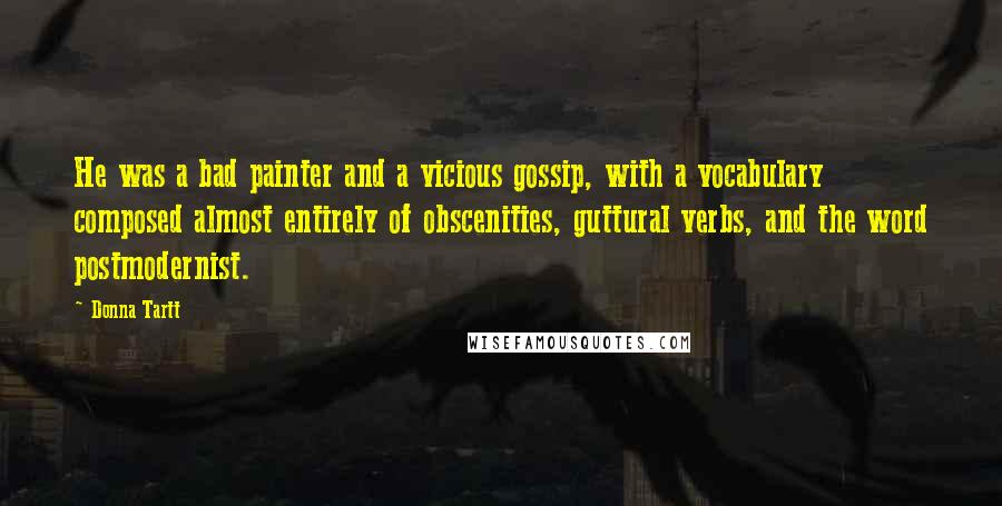 Donna Tartt Quotes: He was a bad painter and a vicious gossip, with a vocabulary composed almost entirely of obscenities, guttural verbs, and the word postmodernist.