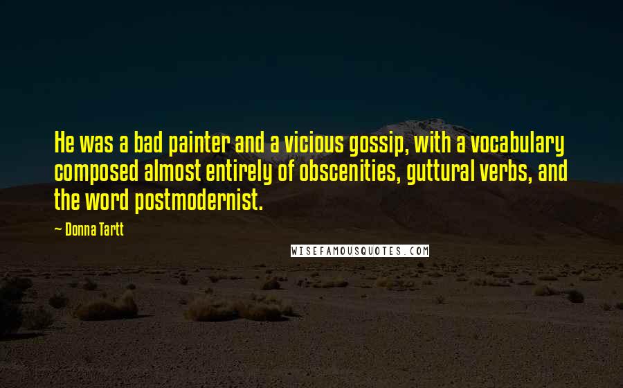 Donna Tartt Quotes: He was a bad painter and a vicious gossip, with a vocabulary composed almost entirely of obscenities, guttural verbs, and the word postmodernist.