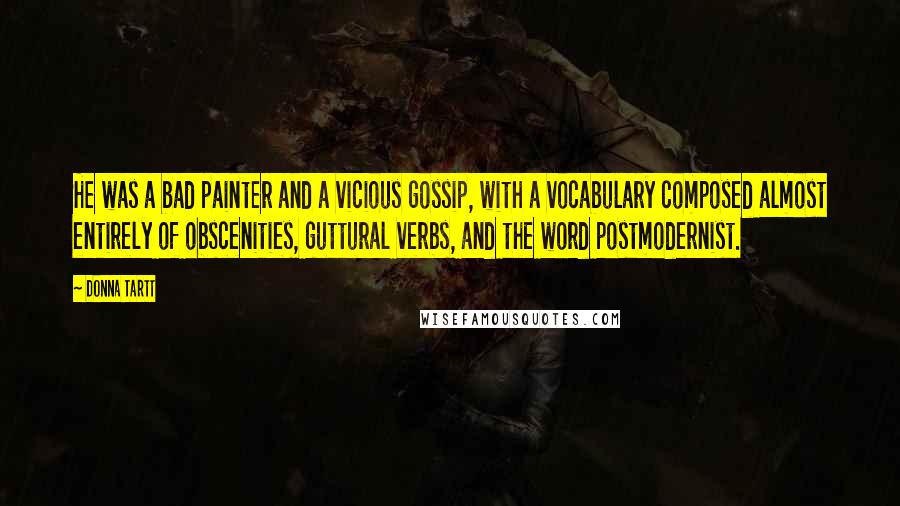 Donna Tartt Quotes: He was a bad painter and a vicious gossip, with a vocabulary composed almost entirely of obscenities, guttural verbs, and the word postmodernist.