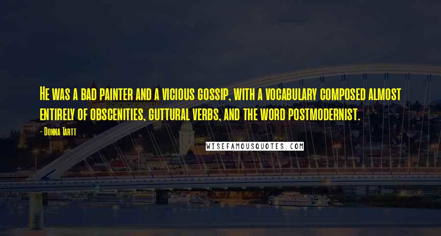 Donna Tartt Quotes: He was a bad painter and a vicious gossip, with a vocabulary composed almost entirely of obscenities, guttural verbs, and the word postmodernist.