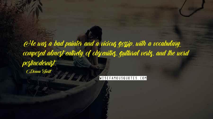 Donna Tartt Quotes: He was a bad painter and a vicious gossip, with a vocabulary composed almost entirely of obscenities, guttural verbs, and the word postmodernist.