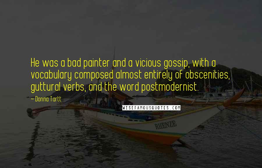 Donna Tartt Quotes: He was a bad painter and a vicious gossip, with a vocabulary composed almost entirely of obscenities, guttural verbs, and the word postmodernist.