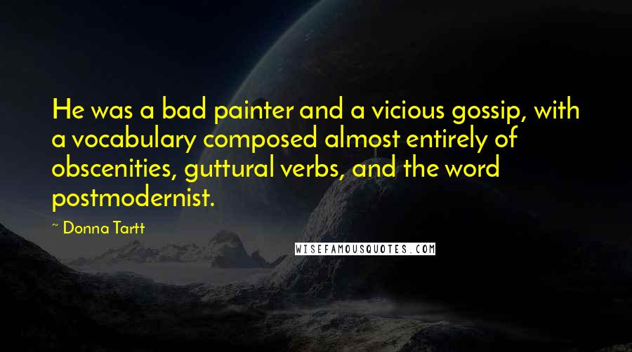 Donna Tartt Quotes: He was a bad painter and a vicious gossip, with a vocabulary composed almost entirely of obscenities, guttural verbs, and the word postmodernist.