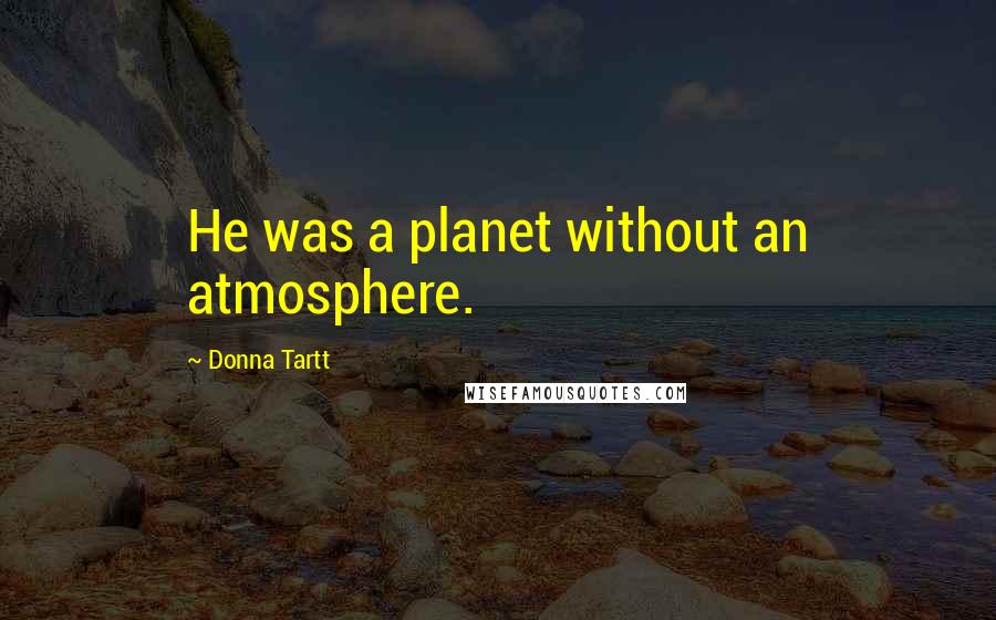 Donna Tartt Quotes: He was a planet without an atmosphere.