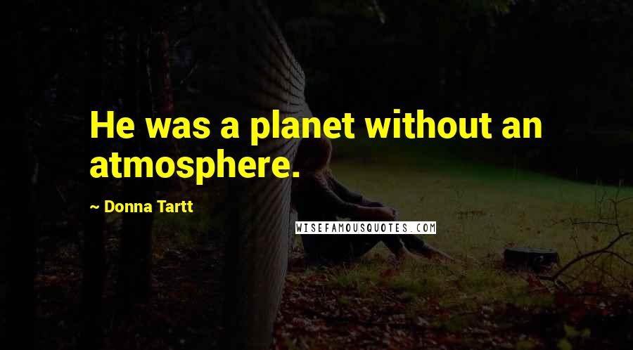 Donna Tartt Quotes: He was a planet without an atmosphere.