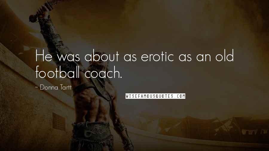 Donna Tartt Quotes: He was about as erotic as an old football coach.