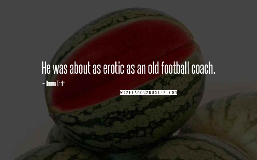 Donna Tartt Quotes: He was about as erotic as an old football coach.