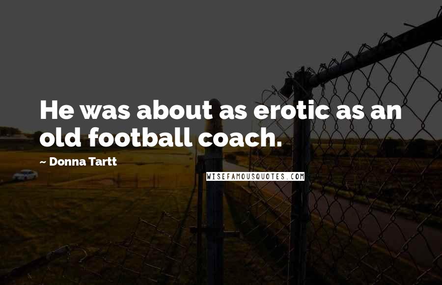 Donna Tartt Quotes: He was about as erotic as an old football coach.