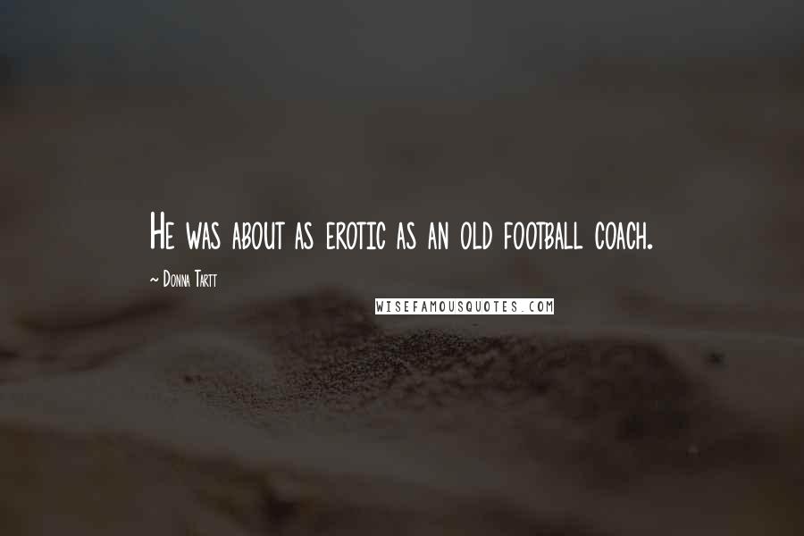 Donna Tartt Quotes: He was about as erotic as an old football coach.