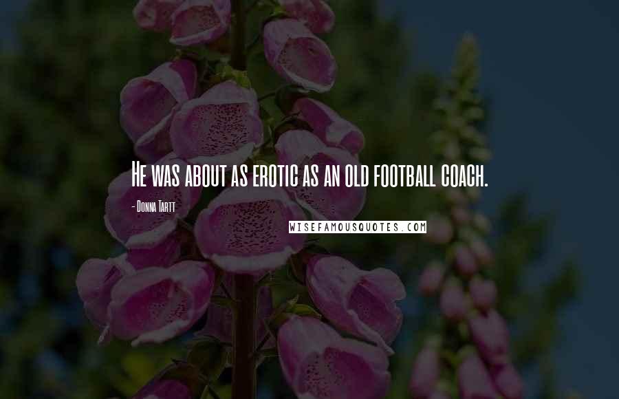 Donna Tartt Quotes: He was about as erotic as an old football coach.