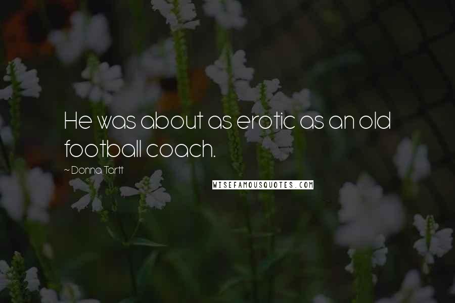 Donna Tartt Quotes: He was about as erotic as an old football coach.