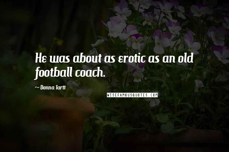 Donna Tartt Quotes: He was about as erotic as an old football coach.