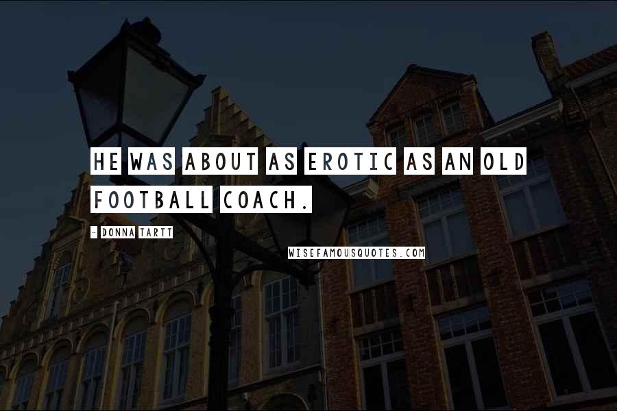 Donna Tartt Quotes: He was about as erotic as an old football coach.