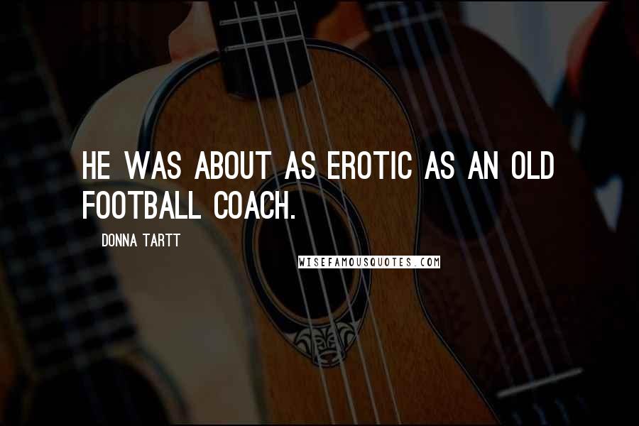 Donna Tartt Quotes: He was about as erotic as an old football coach.