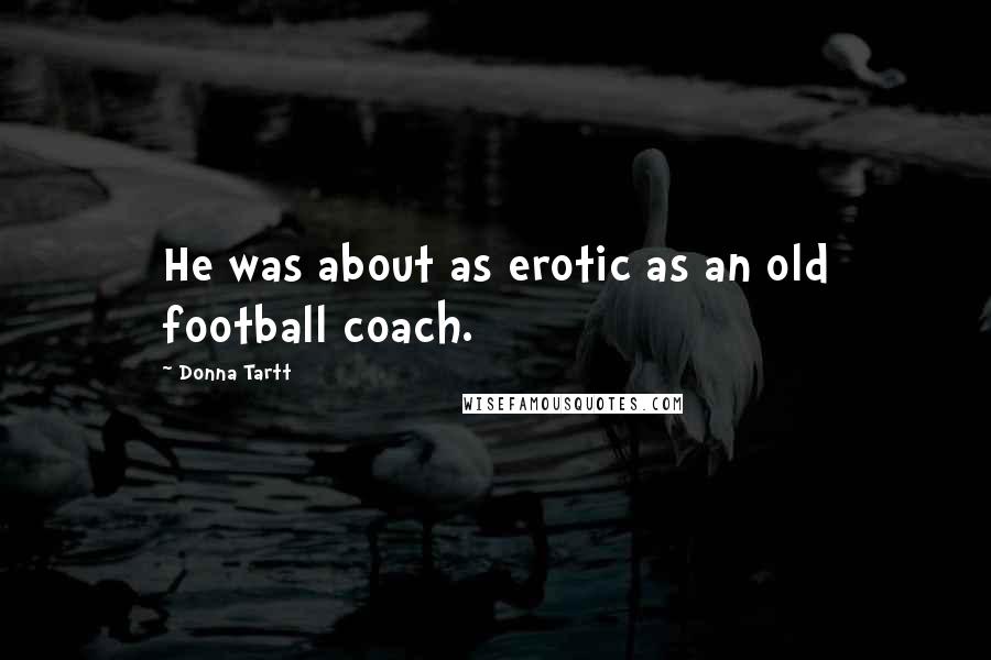 Donna Tartt Quotes: He was about as erotic as an old football coach.