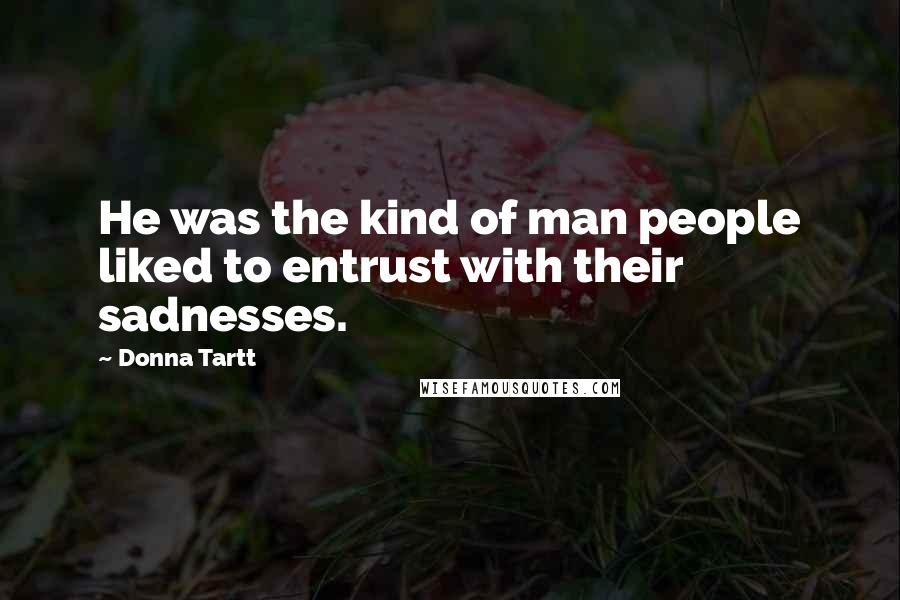 Donna Tartt Quotes: He was the kind of man people liked to entrust with their sadnesses.