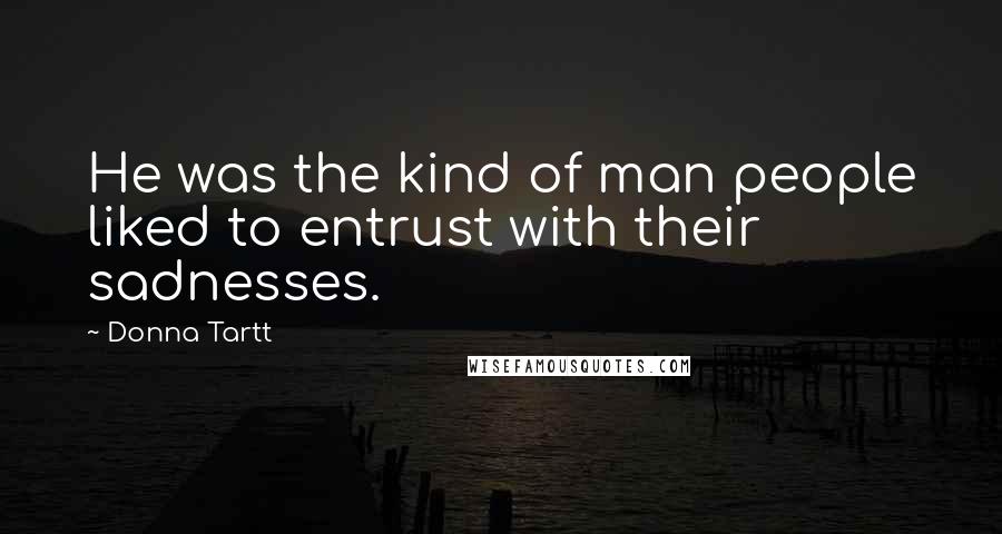 Donna Tartt Quotes: He was the kind of man people liked to entrust with their sadnesses.