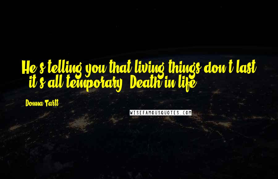 Donna Tartt Quotes: He's telling you that living things don't last - it's all temporary. Death in life.