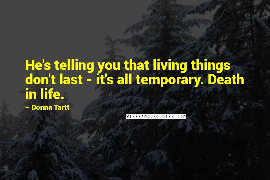 Donna Tartt Quotes: He's telling you that living things don't last - it's all temporary. Death in life.