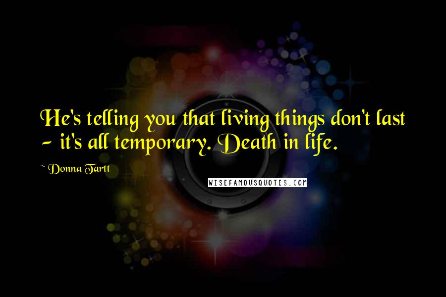 Donna Tartt Quotes: He's telling you that living things don't last - it's all temporary. Death in life.