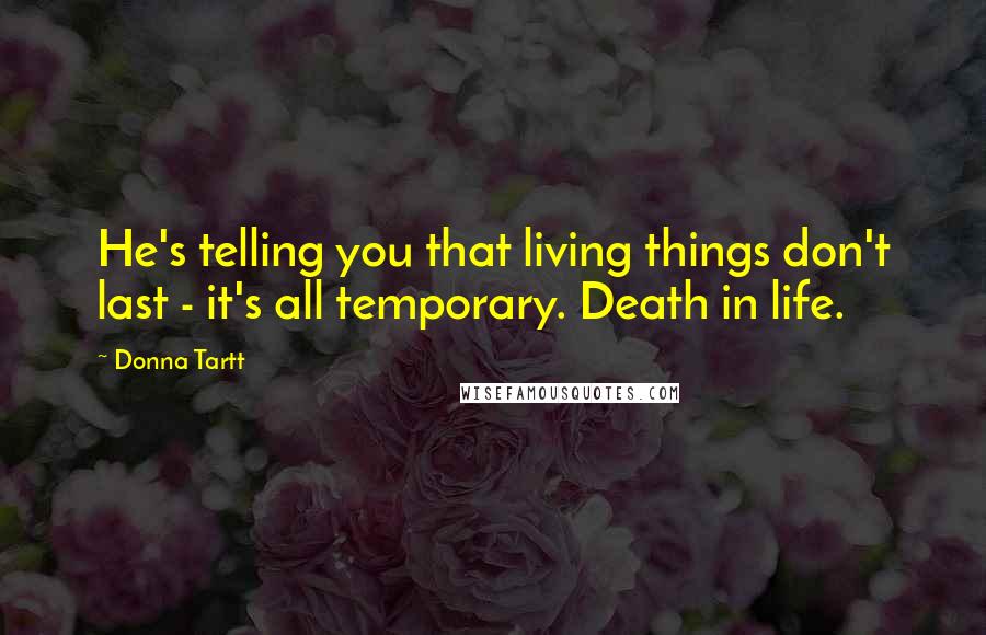 Donna Tartt Quotes: He's telling you that living things don't last - it's all temporary. Death in life.