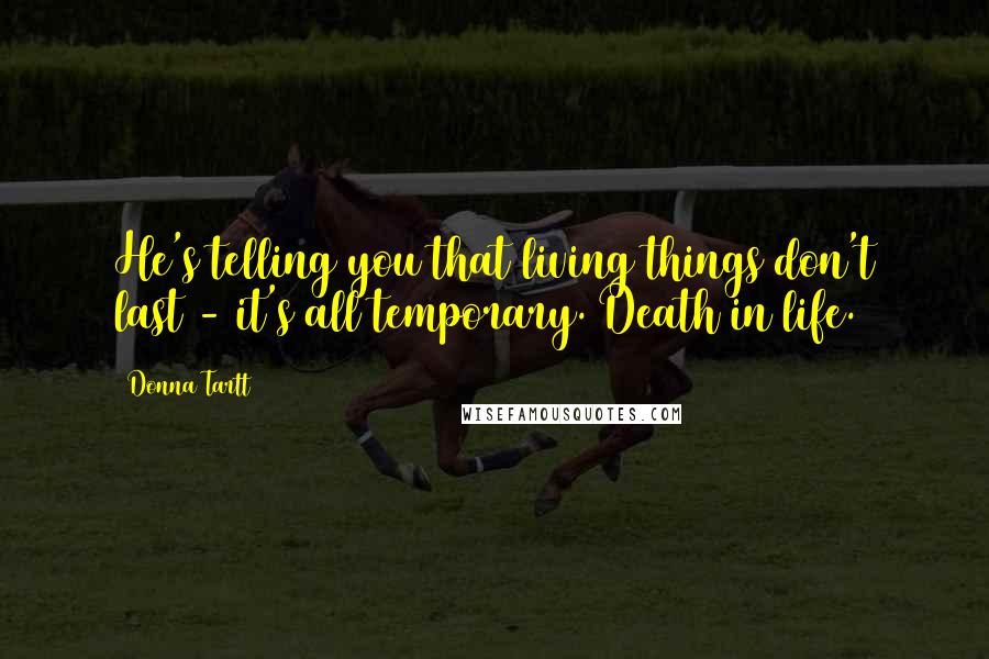 Donna Tartt Quotes: He's telling you that living things don't last - it's all temporary. Death in life.