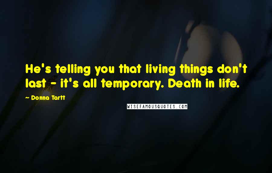 Donna Tartt Quotes: He's telling you that living things don't last - it's all temporary. Death in life.